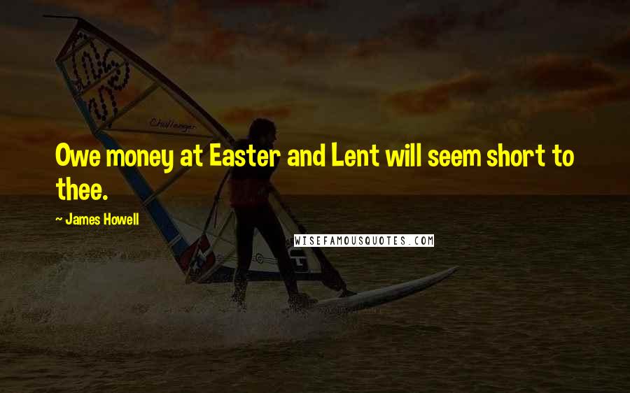 James Howell Quotes: Owe money at Easter and Lent will seem short to thee.