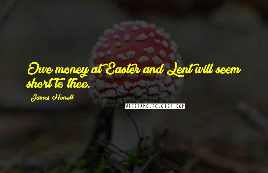 James Howell Quotes: Owe money at Easter and Lent will seem short to thee.