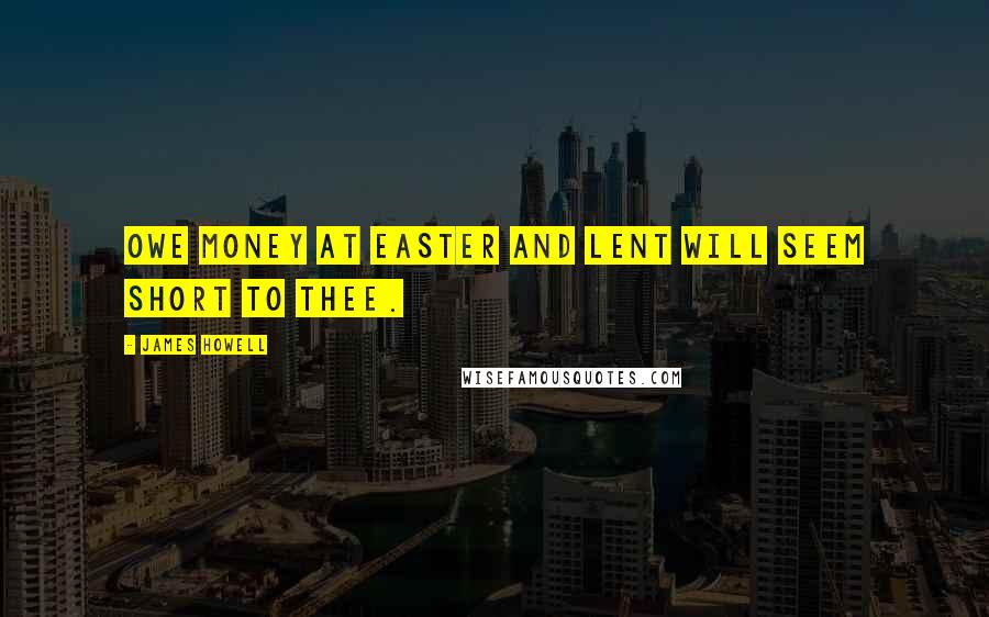 James Howell Quotes: Owe money at Easter and Lent will seem short to thee.