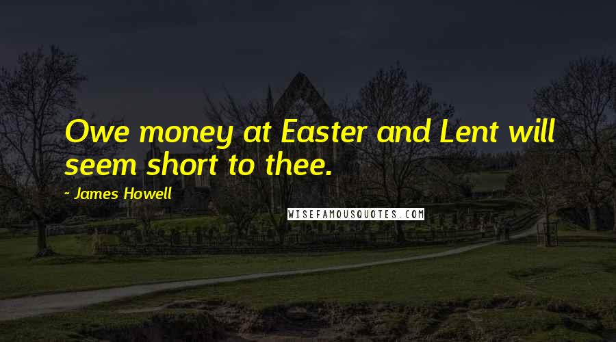James Howell Quotes: Owe money at Easter and Lent will seem short to thee.