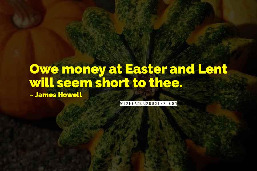 James Howell Quotes: Owe money at Easter and Lent will seem short to thee.