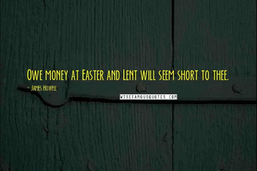 James Howell Quotes: Owe money at Easter and Lent will seem short to thee.