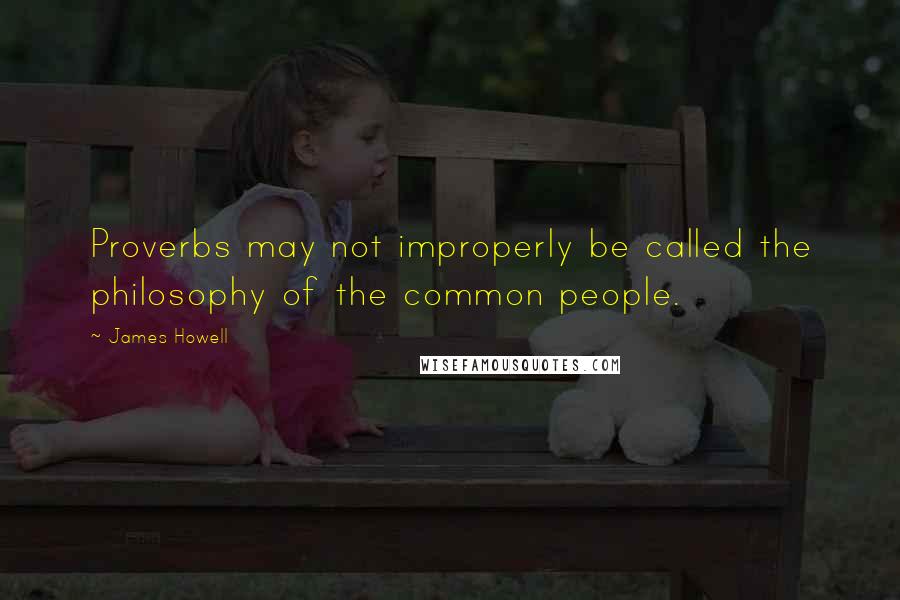 James Howell Quotes: Proverbs may not improperly be called the philosophy of the common people.