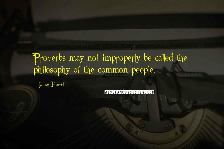 James Howell Quotes: Proverbs may not improperly be called the philosophy of the common people.