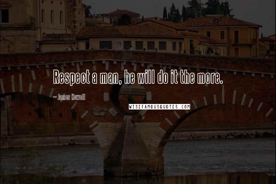 James Howell Quotes: Respect a man, he will do it the more.