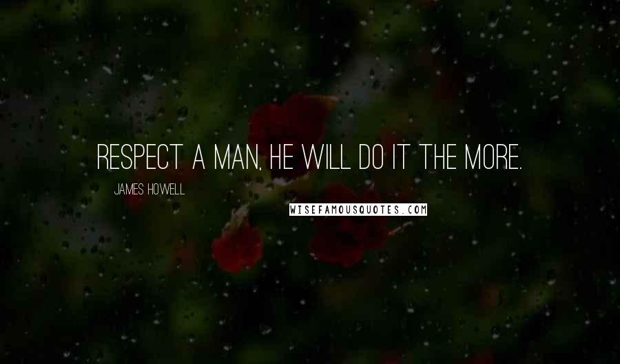 James Howell Quotes: Respect a man, he will do it the more.