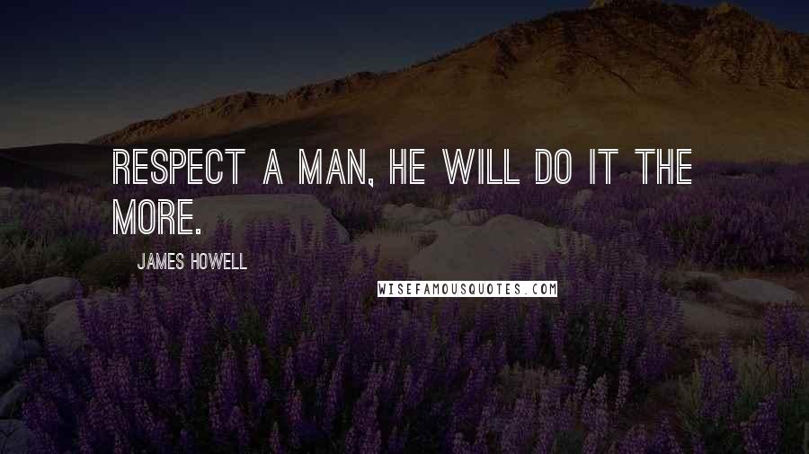 James Howell Quotes: Respect a man, he will do it the more.