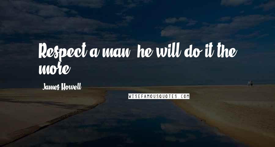 James Howell Quotes: Respect a man, he will do it the more.