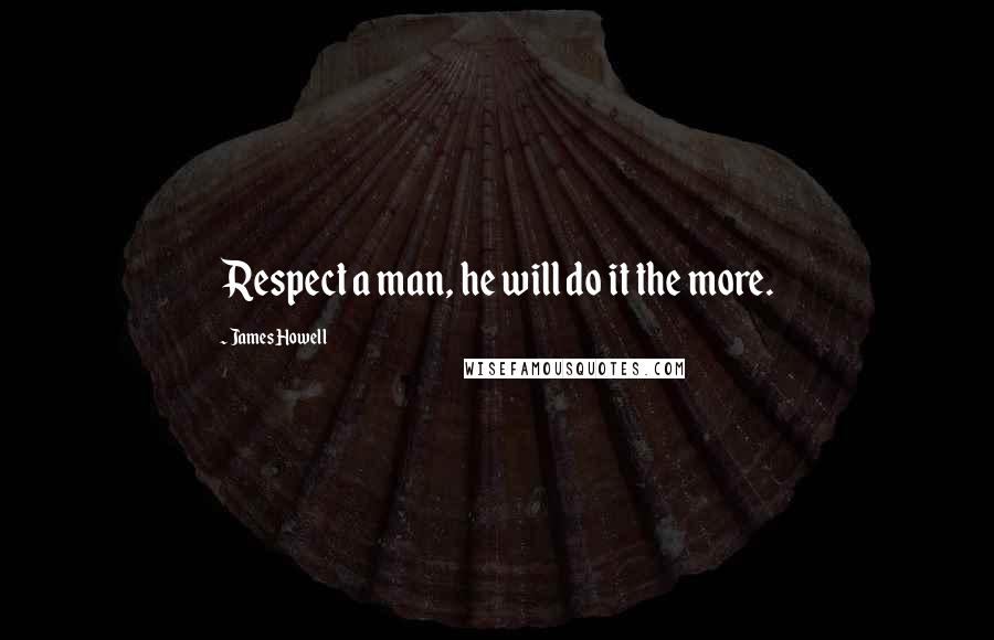 James Howell Quotes: Respect a man, he will do it the more.