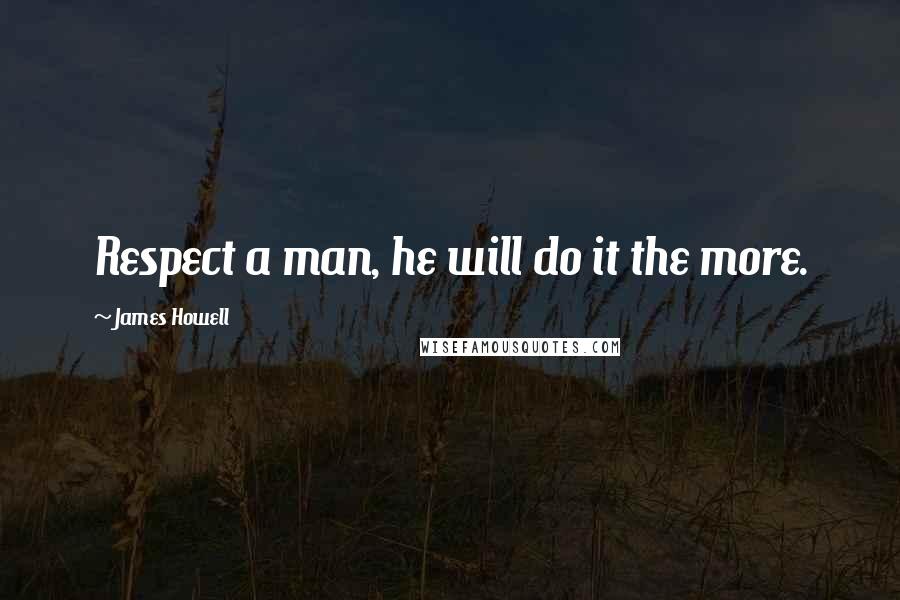 James Howell Quotes: Respect a man, he will do it the more.