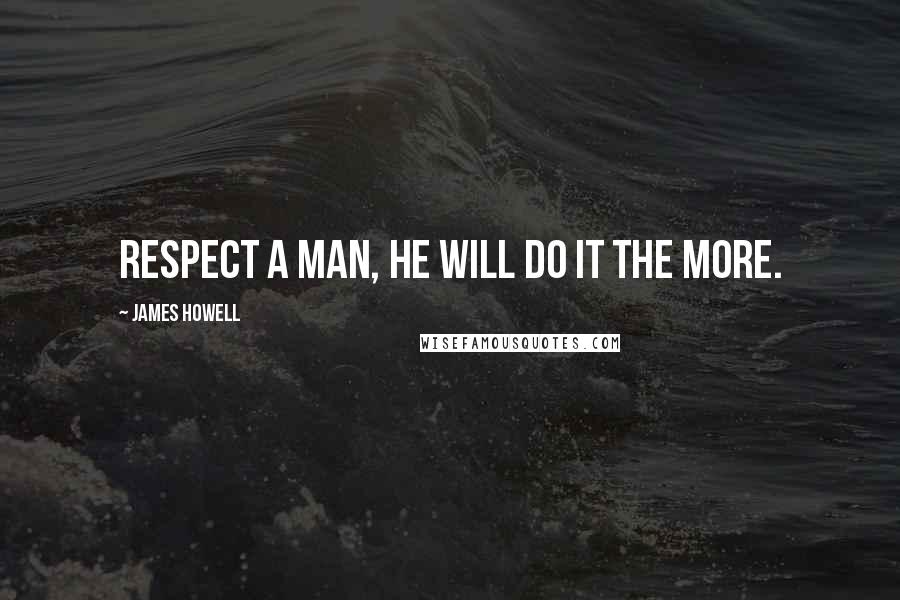 James Howell Quotes: Respect a man, he will do it the more.