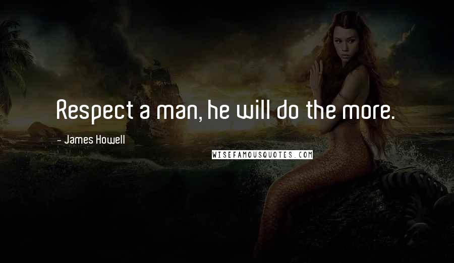 James Howell Quotes: Respect a man, he will do the more.