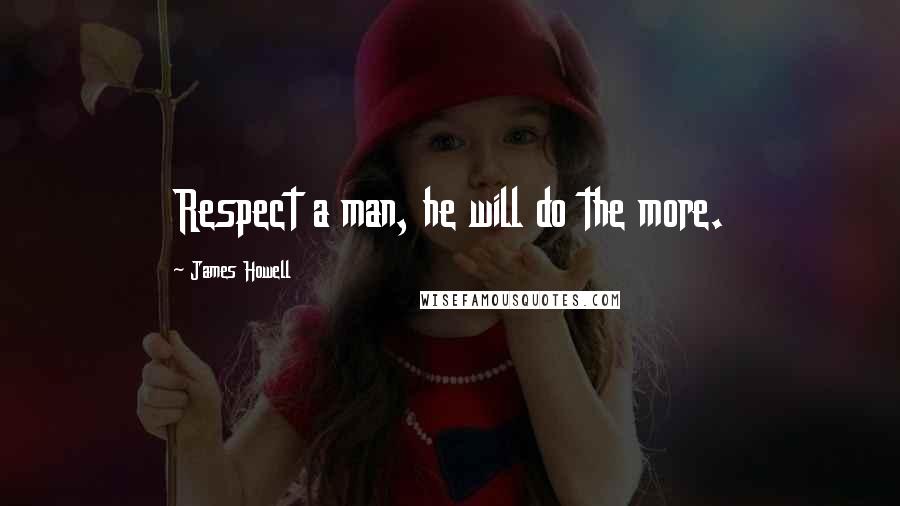 James Howell Quotes: Respect a man, he will do the more.