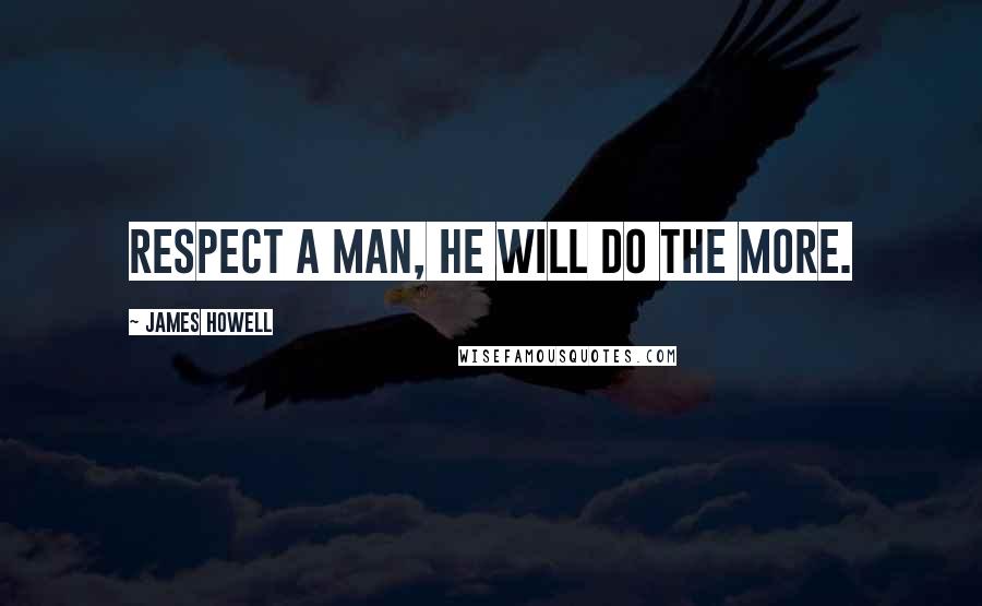 James Howell Quotes: Respect a man, he will do the more.