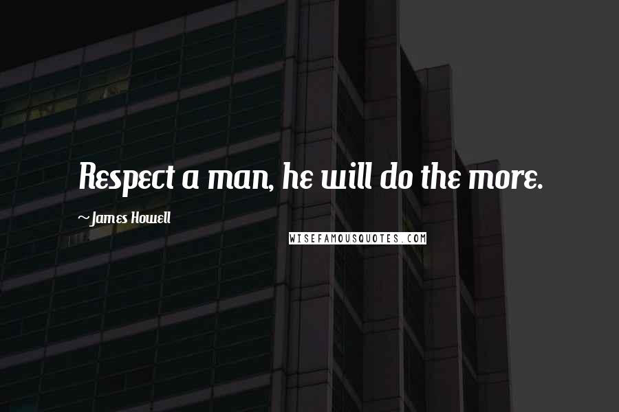 James Howell Quotes: Respect a man, he will do the more.