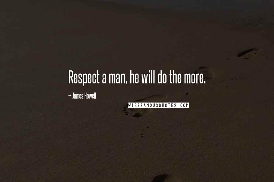 James Howell Quotes: Respect a man, he will do the more.