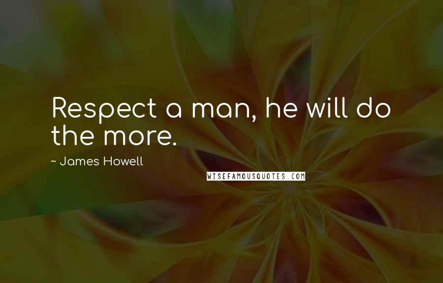 James Howell Quotes: Respect a man, he will do the more.