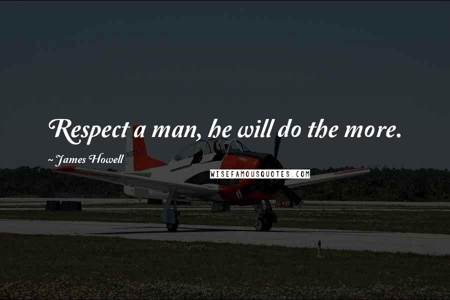 James Howell Quotes: Respect a man, he will do the more.