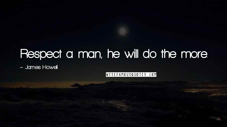 James Howell Quotes: Respect a man, he will do the more.