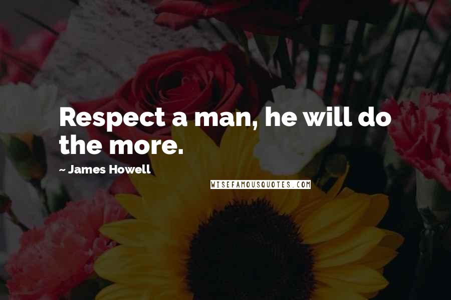 James Howell Quotes: Respect a man, he will do the more.