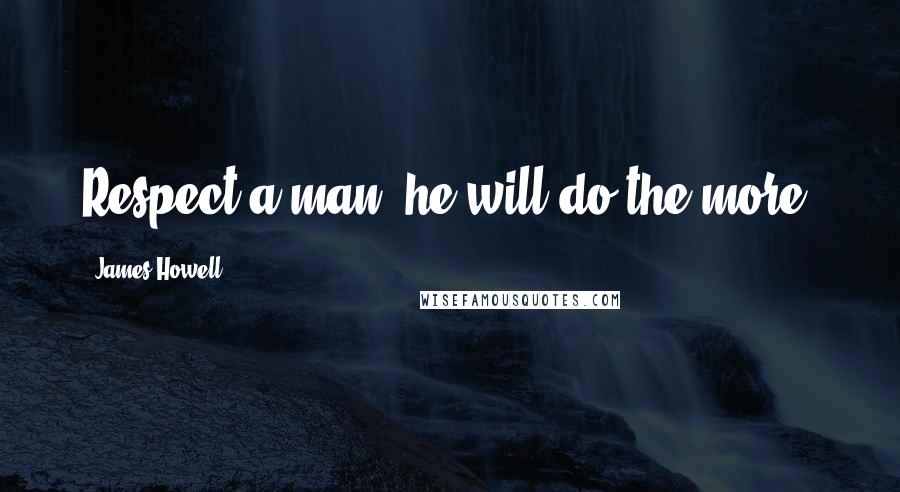 James Howell Quotes: Respect a man, he will do the more.