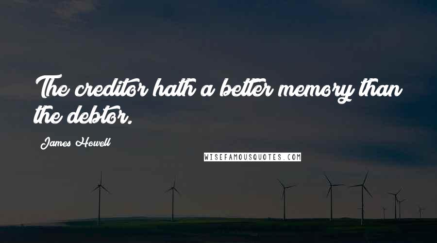 James Howell Quotes: The creditor hath a better memory than the debtor.