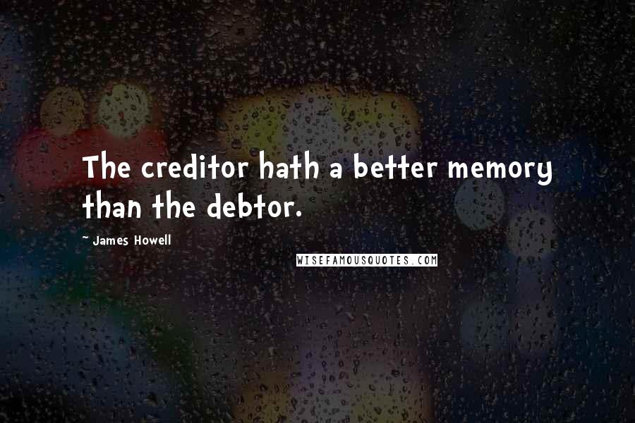 James Howell Quotes: The creditor hath a better memory than the debtor.