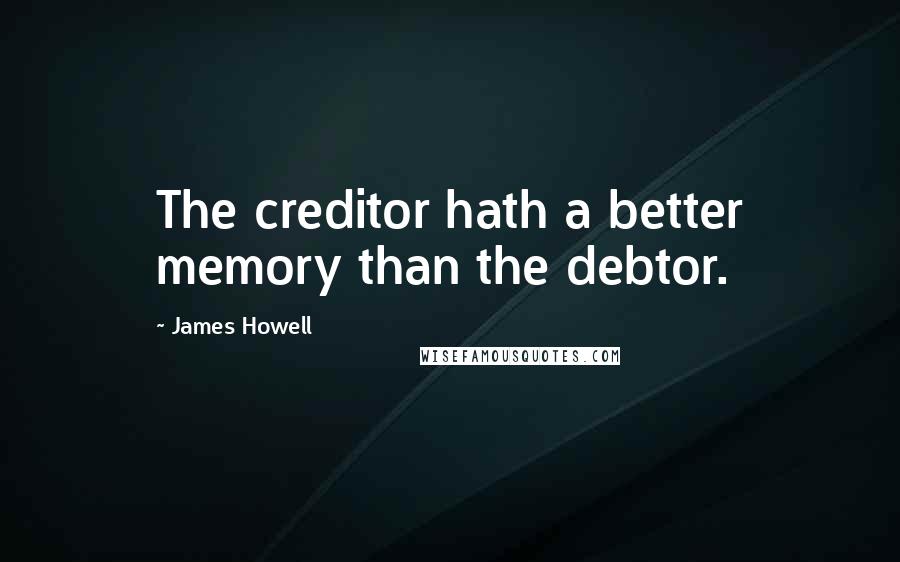 James Howell Quotes: The creditor hath a better memory than the debtor.