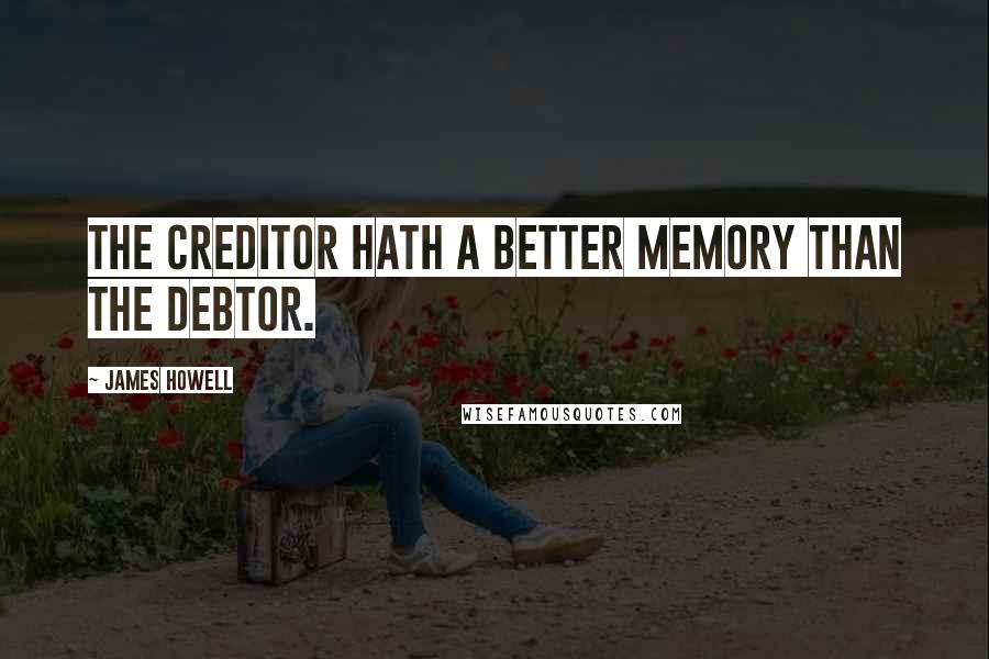 James Howell Quotes: The creditor hath a better memory than the debtor.