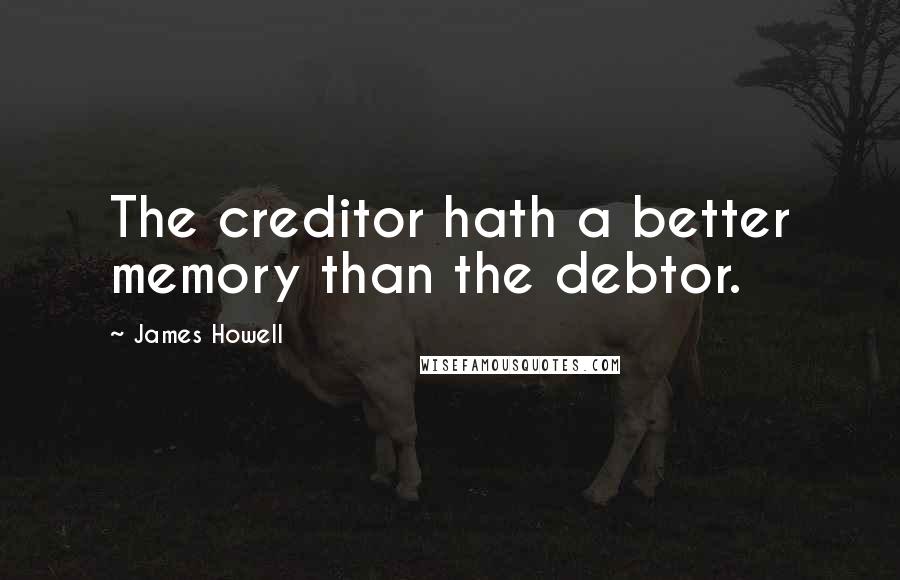 James Howell Quotes: The creditor hath a better memory than the debtor.