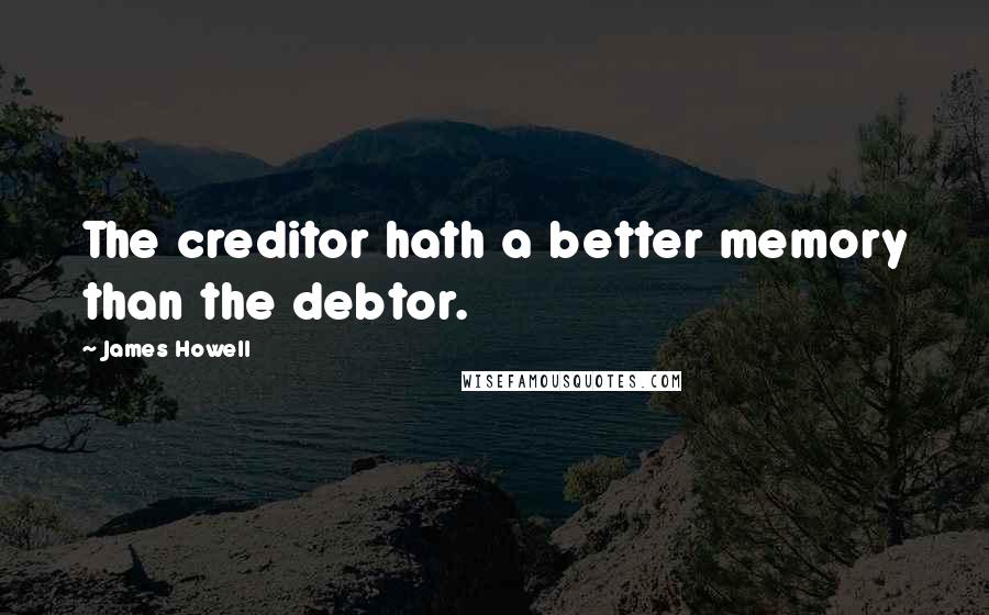 James Howell Quotes: The creditor hath a better memory than the debtor.