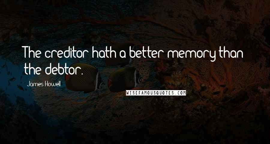 James Howell Quotes: The creditor hath a better memory than the debtor.