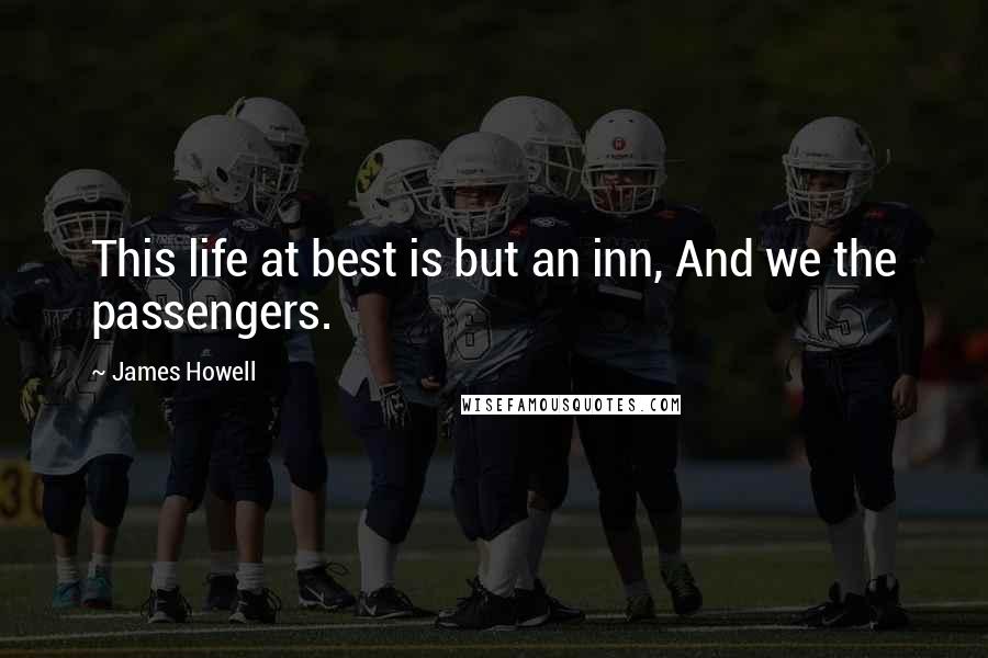 James Howell Quotes: This life at best is but an inn, And we the passengers.