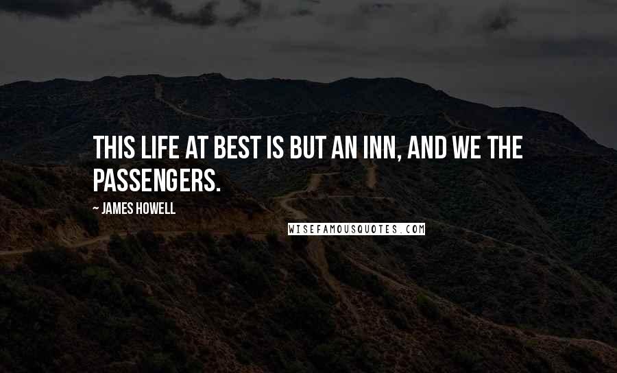 James Howell Quotes: This life at best is but an inn, And we the passengers.