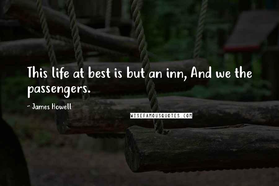 James Howell Quotes: This life at best is but an inn, And we the passengers.