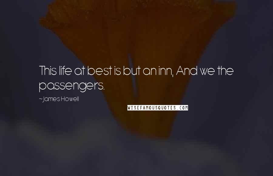 James Howell Quotes: This life at best is but an inn, And we the passengers.