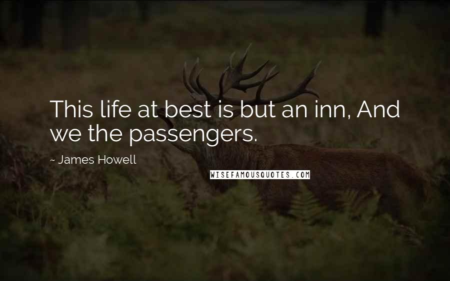 James Howell Quotes: This life at best is but an inn, And we the passengers.