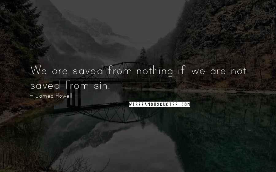 James Howell Quotes: We are saved from nothing if we are not saved from sin.