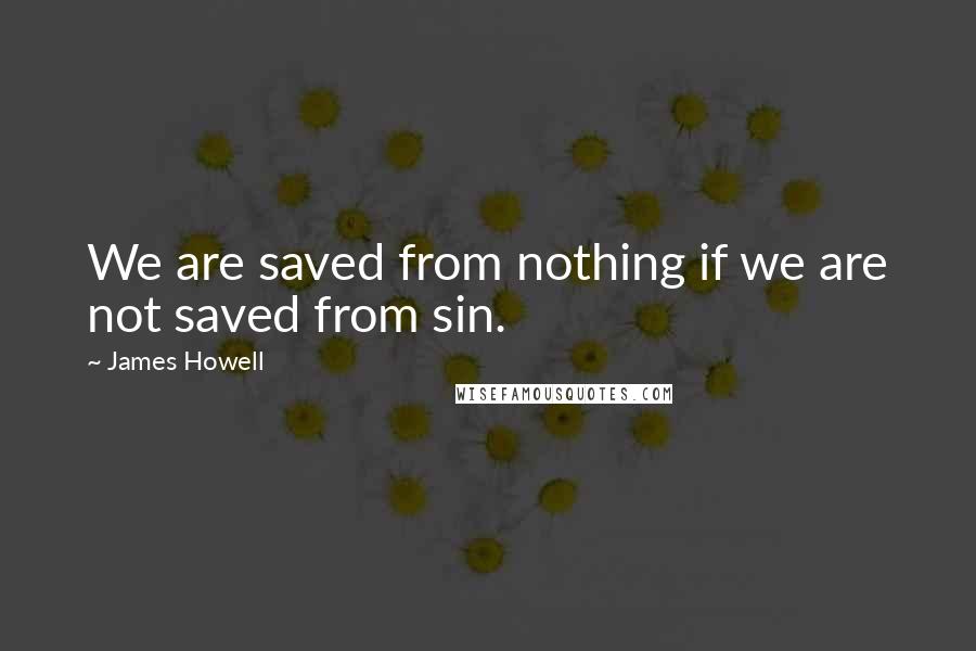 James Howell Quotes: We are saved from nothing if we are not saved from sin.