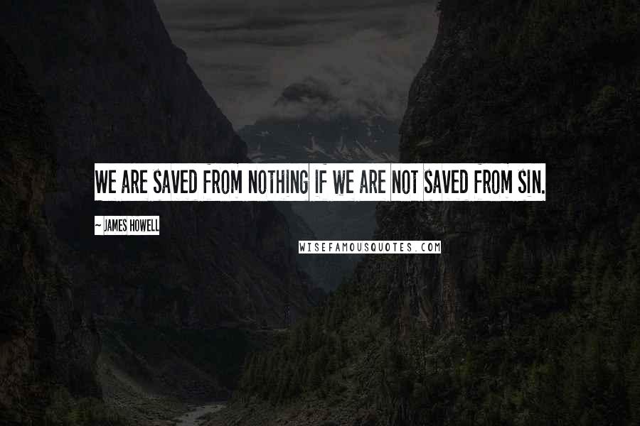 James Howell Quotes: We are saved from nothing if we are not saved from sin.