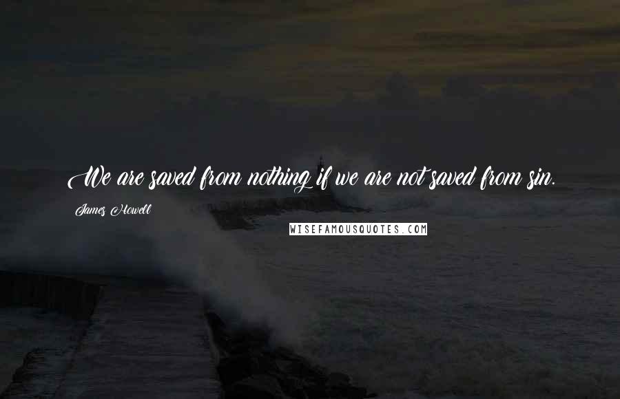 James Howell Quotes: We are saved from nothing if we are not saved from sin.