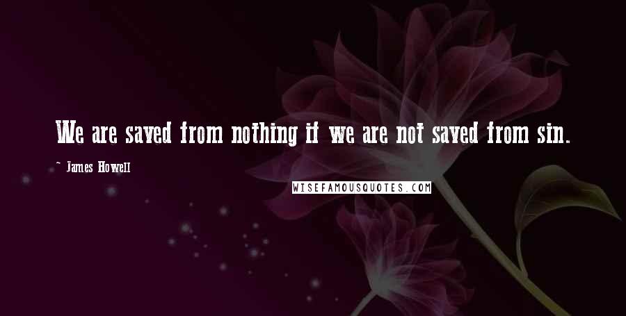 James Howell Quotes: We are saved from nothing if we are not saved from sin.