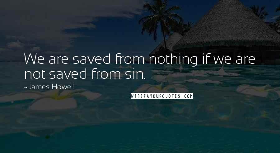 James Howell Quotes: We are saved from nothing if we are not saved from sin.