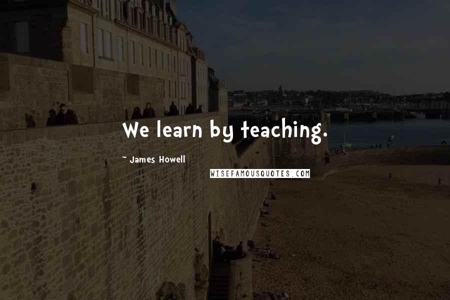 James Howell Quotes: We learn by teaching.