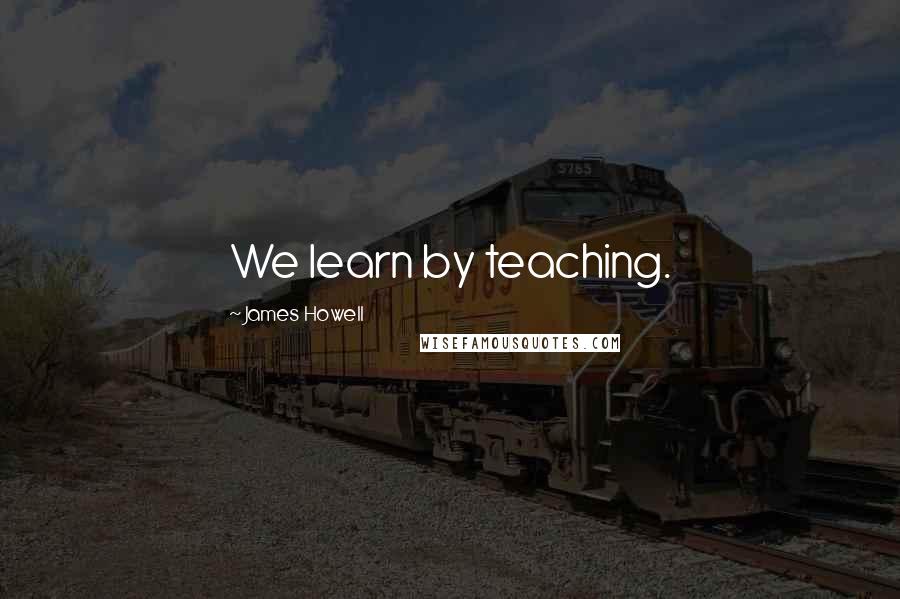 James Howell Quotes: We learn by teaching.
