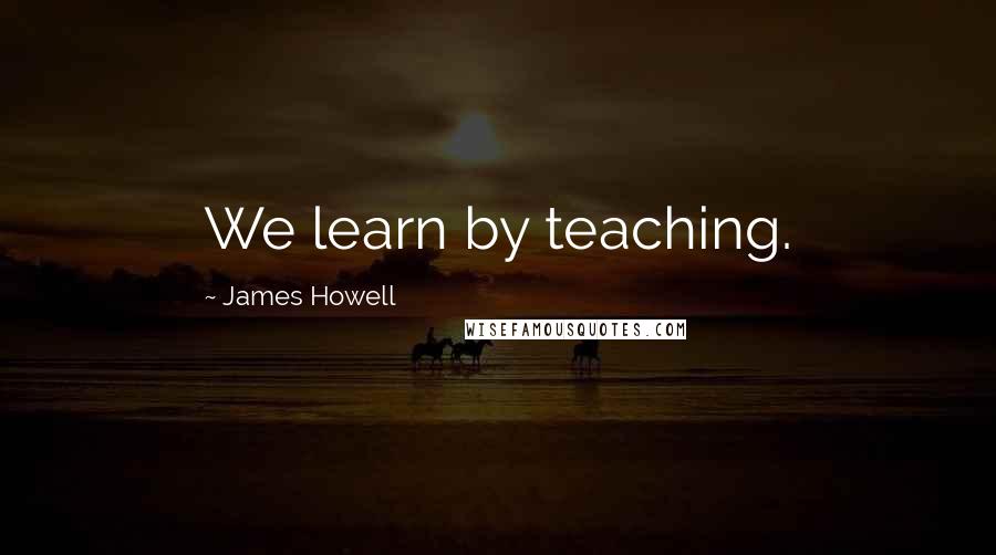 James Howell Quotes: We learn by teaching.