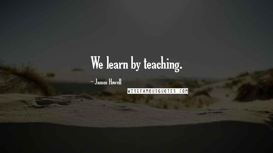 James Howell Quotes: We learn by teaching.