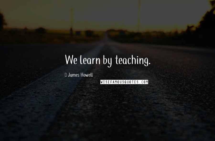 James Howell Quotes: We learn by teaching.