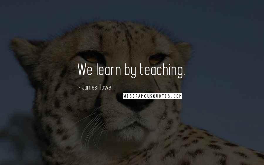 James Howell Quotes: We learn by teaching.