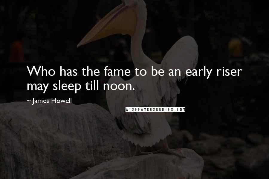 James Howell Quotes: Who has the fame to be an early riser may sleep till noon.